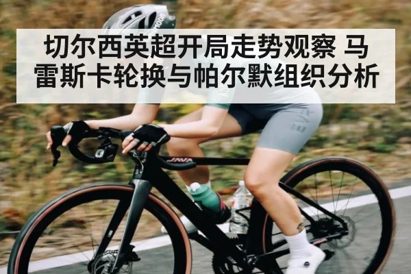 切尔西英超开局走势观察 马雷斯卡轮换与帕尔默组织分析